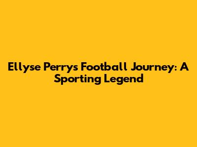 Ellyse Perry's Football Journey: A Sporting Legend