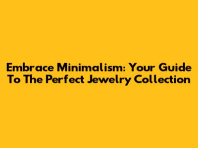 Embrace Minimalism: Your Guide To The Perfect Jewelry Collection