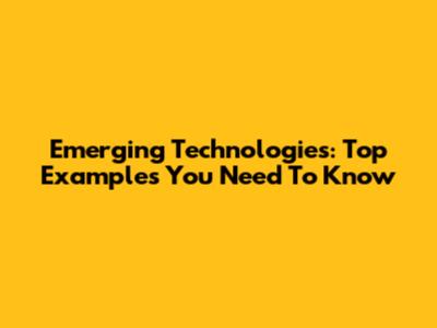 Emerging Technologies: Top Examples You Need To Know