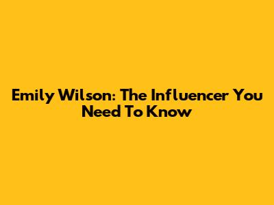 Emily Wilson: The Influencer You Need To Know