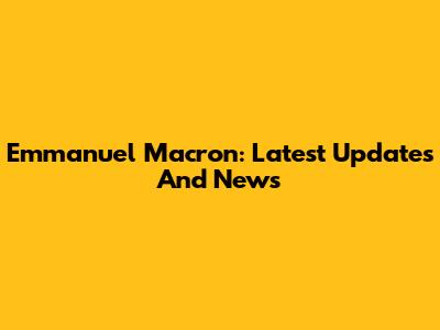 Emmanuel Macron: Latest Updates And News