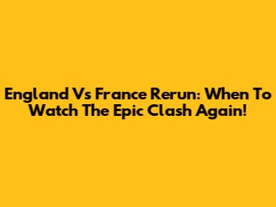 England Vs France Rerun: When To Watch The Epic Clash Again!