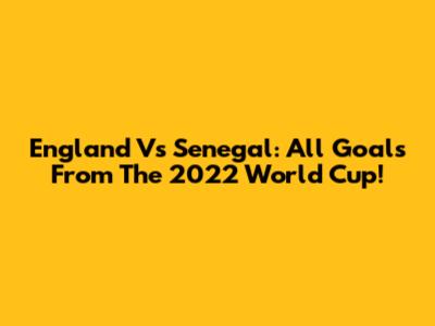 England Vs Senegal: All Goals From The 2022 World Cup!