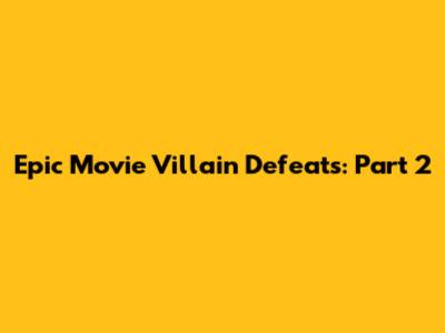 Epic Movie Villain Defeats: Part 2