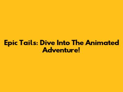 Epic Tails: Dive Into The Animated Adventure!