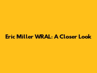 Eric Miller WRAL: A Closer Look