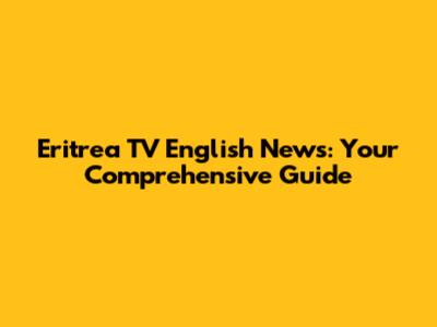 Eritrea TV English News: Your Comprehensive Guide
