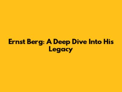 Ernst Berg: A Deep Dive Into His Legacy