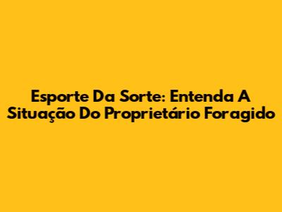 Esporte Da Sorte: Entenda A Situação Do Proprietário Foragido