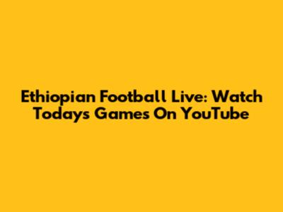 Ethiopian Football Live: Watch Today's Games On YouTube