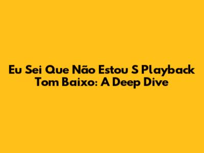 Eu Sei Que Não Estou S Playback Tom Baixo: A Deep Dive