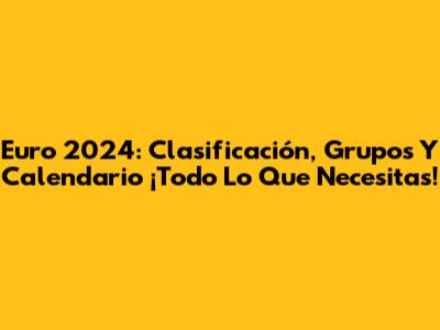 Euro 2024: Clasificación, Grupos Y Calendario ¡Todo Lo Que Necesitas!