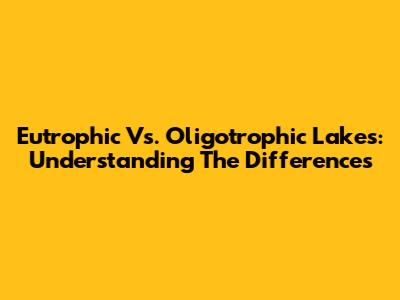 Eutrophic Vs. Oligotrophic Lakes: Understanding The Differences