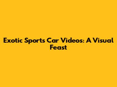 Exotic Sports Car Videos: A Visual Feast