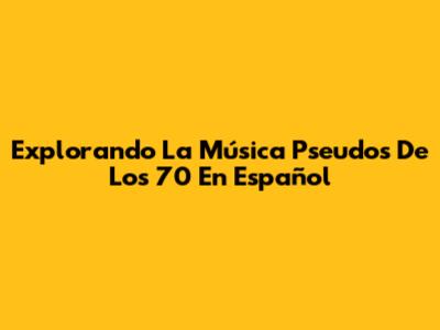 Explorando La Música Pseudos De Los 70 En Español