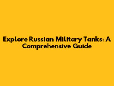 Explore Russian Military Tanks: A Comprehensive Guide