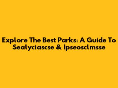 Explore The Best Parks: A Guide To Sealyciascse & Ipseosclmsse