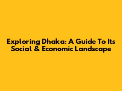Exploring Dhaka: A Guide To Its Social & Economic Landscape