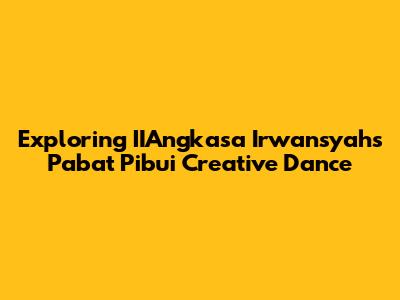 Exploring IIAngkasa Irwansyah's Pabat Pibui Creative Dance