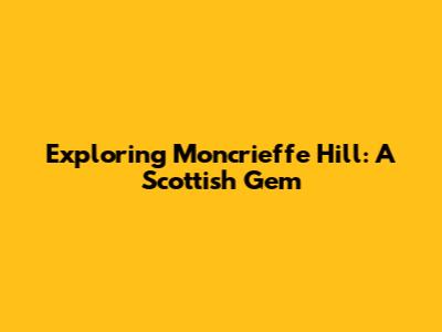 Exploring Moncrieffe Hill: A Scottish Gem
