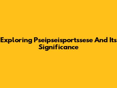 Exploring Pseipseisportssese And Its Significance