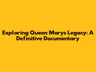 Exploring Queen Mary's Legacy: A Definitive Documentary