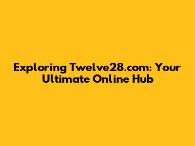 Exploring Twelve28.com: Your Ultimate Online Hub