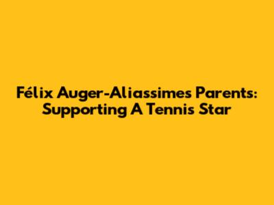 Félix Auger-Aliassime's Parents: Supporting A Tennis Star
