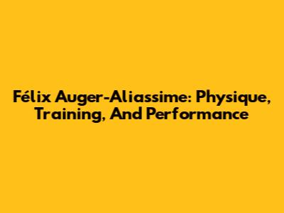 Félix Auger-Aliassime: Physique, Training, And Performance