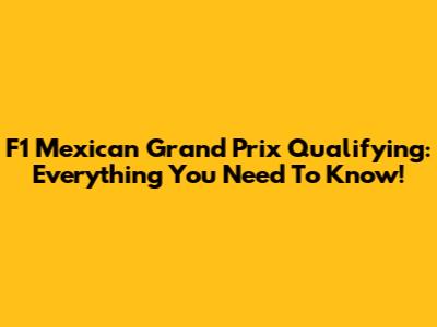 F1 Mexican Grand Prix Qualifying: Everything You Need To Know!