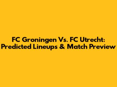 FC Groningen Vs. FC Utrecht: Predicted Lineups & Match Preview
