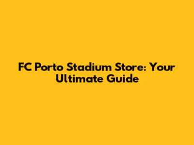 FC Porto Stadium Store: Your Ultimate Guide
