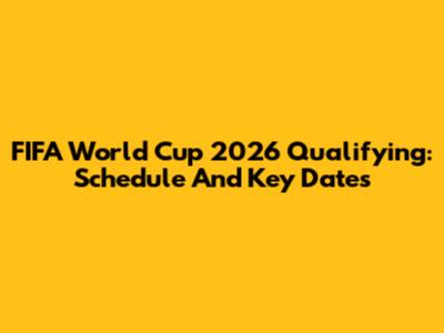 FIFA World Cup 2026 Qualifying: Schedule And Key Dates
