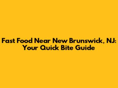 Fast Food Near New Brunswick, NJ: Your Quick Bite Guide