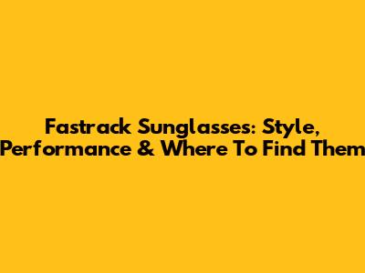 Fastrack Sunglasses: Style, Performance & Where To Find Them