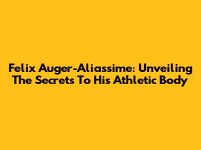 Felix Auger-Aliassime: Unveiling The Secrets To His Athletic Body