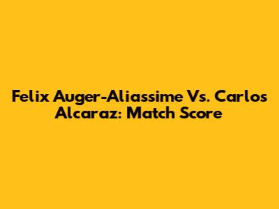 Felix Auger-Aliassime Vs. Carlos Alcaraz: Match Score