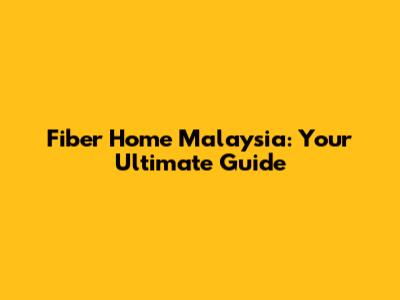 Fiber Home Malaysia: Your Ultimate Guide