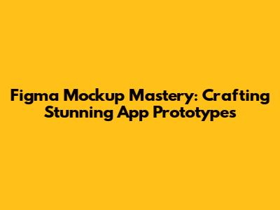 Figma Mockup Mastery: Crafting Stunning App Prototypes