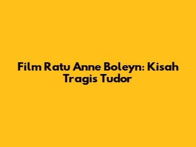 Film Ratu Anne Boleyn: Kisah Tragis Tudor