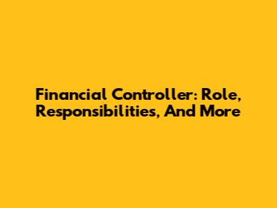 Financial Controller: Role, Responsibilities, And More