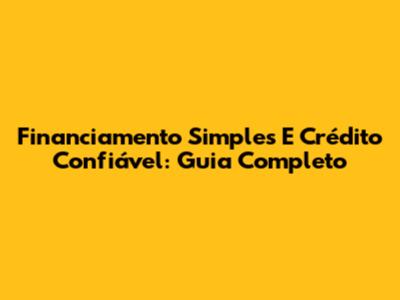 Financiamento Simples E Crédito Confiável: Guia Completo