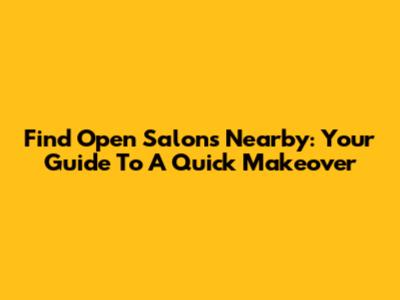 Find Open Salons Nearby: Your Guide To A Quick Makeover