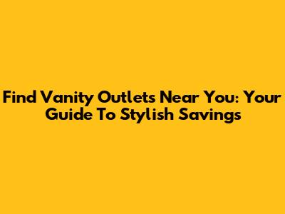 Find Vanity Outlets Near You: Your Guide To Stylish Savings