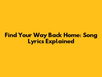 Find Your Way Back Home: Song Lyrics Explained