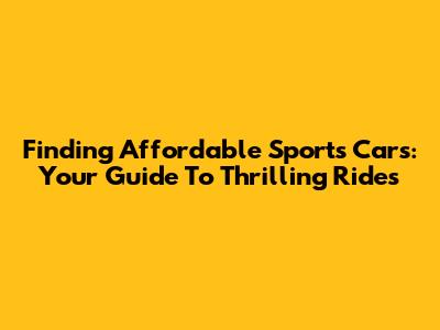 Finding Affordable Sports Cars: Your Guide To Thrilling Rides