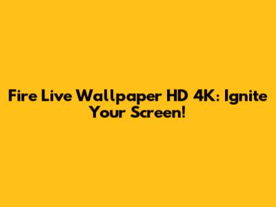Fire Live Wallpaper HD 4K: Ignite Your Screen!