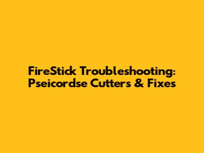 FireStick Troubleshooting: Pseicordse Cutters & Fixes