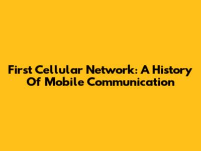 First Cellular Network: A History Of Mobile Communication