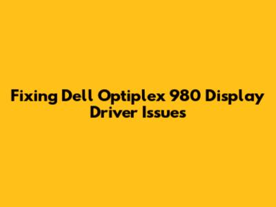 Fixing Dell Optiplex 980 Display Driver Issues